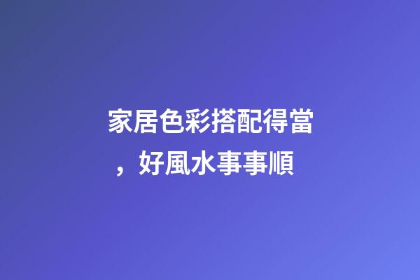 家居色彩搭配得當，好風水事事順